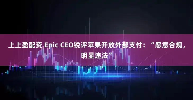 上上盈配资 Epic CEO锐评苹果开放外部支付：“恶意合规，明显违法”