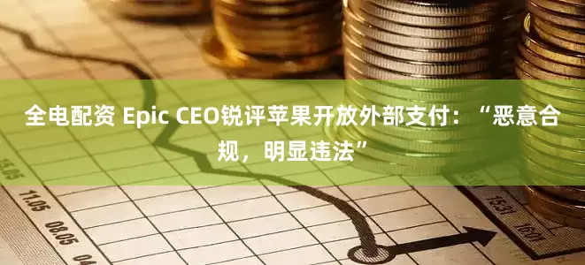 全电配资 Epic CEO锐评苹果开放外部支付：“恶意合规，明显违法”