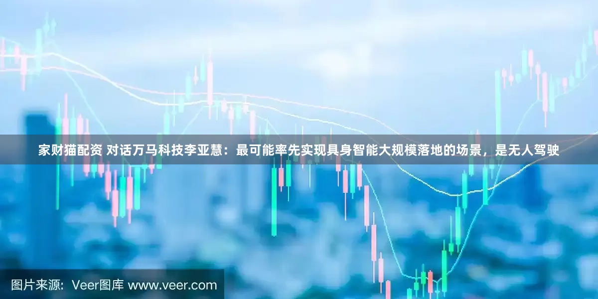 家财猫配资 对话万马科技李亚慧：最可能率先实现具身智能大规模落地的场景，是无人驾驶
