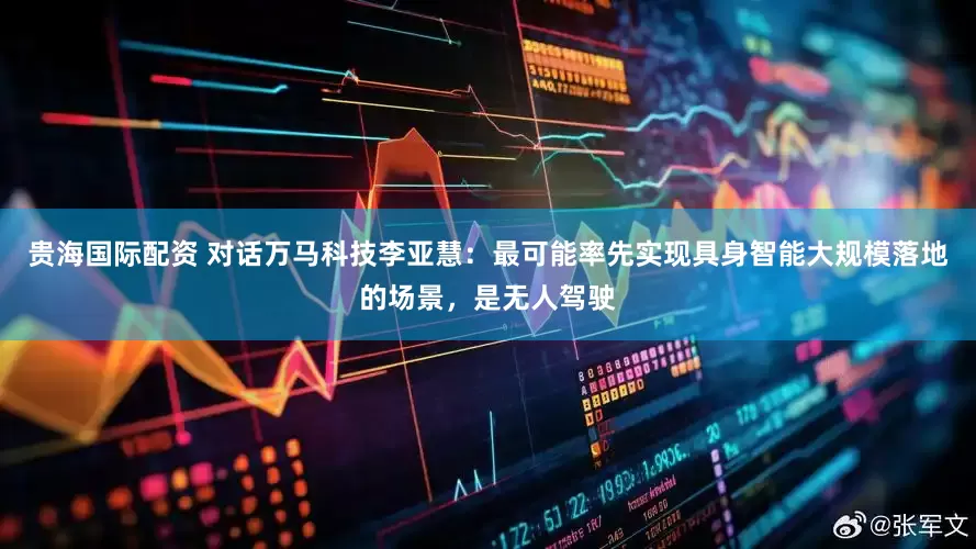 贵海国际配资 对话万马科技李亚慧：最可能率先实现具身智能大规模落地的场景，是无人驾驶