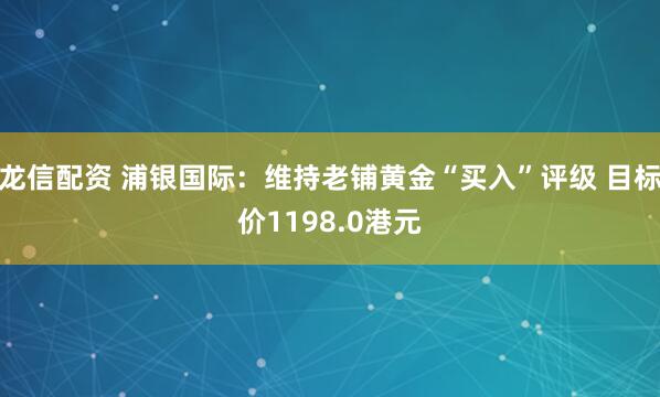 龙信配资 浦银国际：维持老铺黄金“买入”评级 目标价1198.0港元