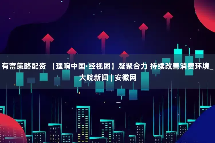 有富策略配资 【理响中国·经视图】凝聚合力 持续改善消费环境_大皖新闻 | 安徽网