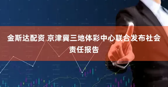 金斯达配资 京津冀三地体彩中心联合发布社会责任报告