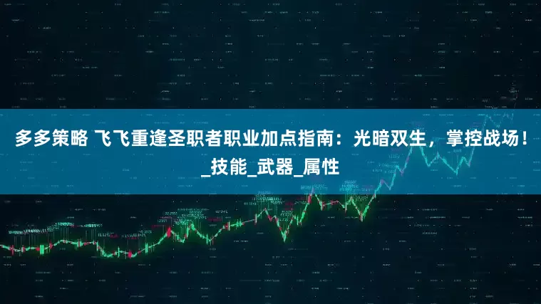 多多策略 飞飞重逢圣职者职业加点指南：光暗双生，掌控战场！_技能_武器_属性
