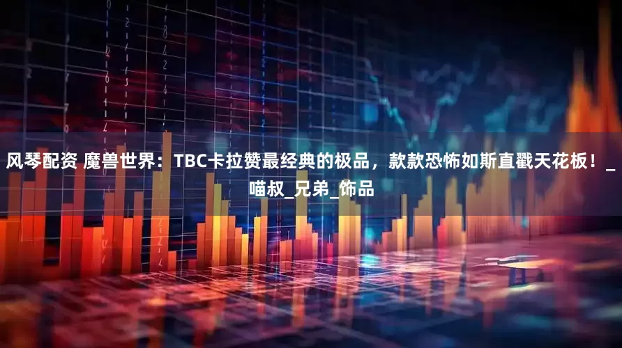 风琴配资 魔兽世界：TBC卡拉赞最经典的极品，款款恐怖如斯直戳天花板！_喵叔_兄弟_饰品
