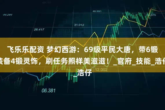 飞乐乐配资 梦幻西游：69级平民大唐，带6锻装备4锻灵饰，刷任务照样美滋滋！_官府_技能_浩仔