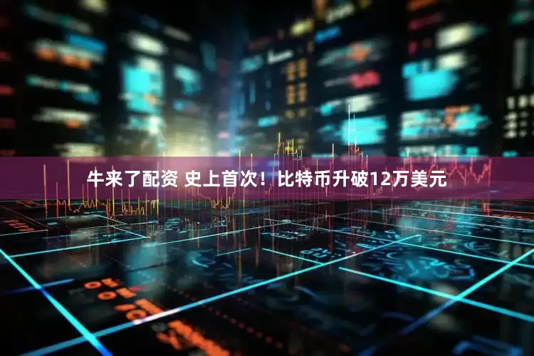 牛来了配资 史上首次！比特币升破12万美元