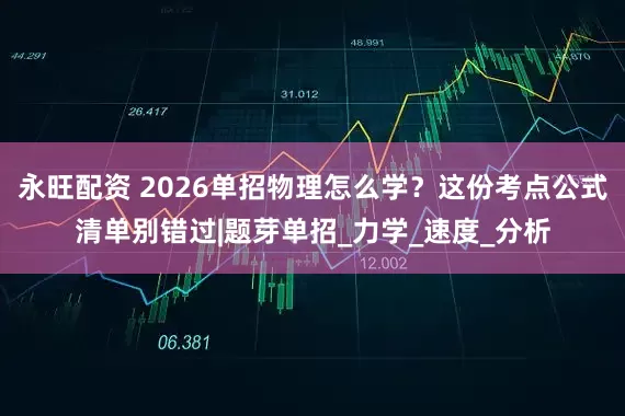 永旺配资 2026单招物理怎么学？这份考点公式清单别错过|题芽单招_力学_速度_分析
