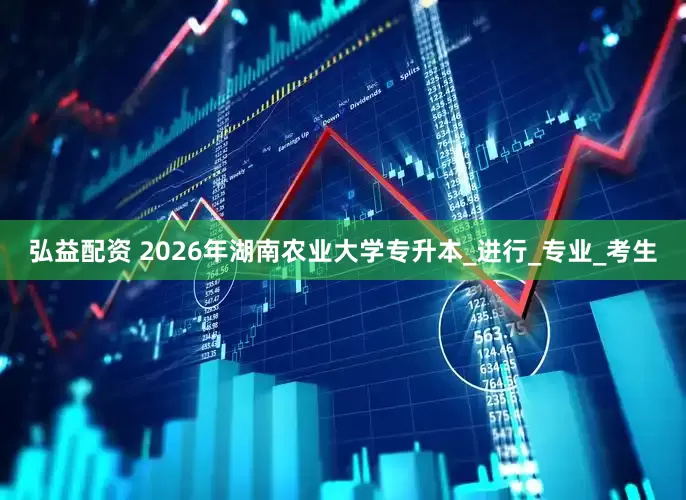 弘益配资 2026年湖南农业大学专升本_进行_专业_考生