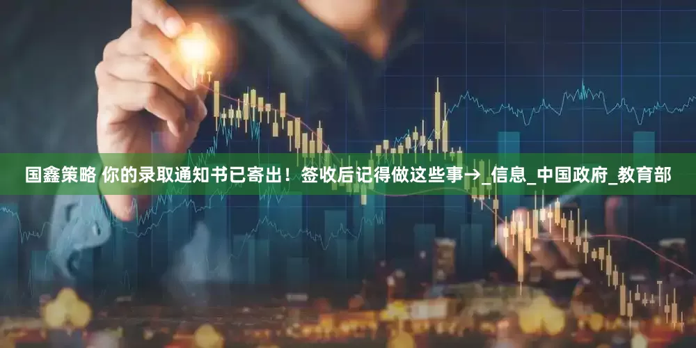 国鑫策略 你的录取通知书已寄出！签收后记得做这些事→_信息_中国政府_教育部