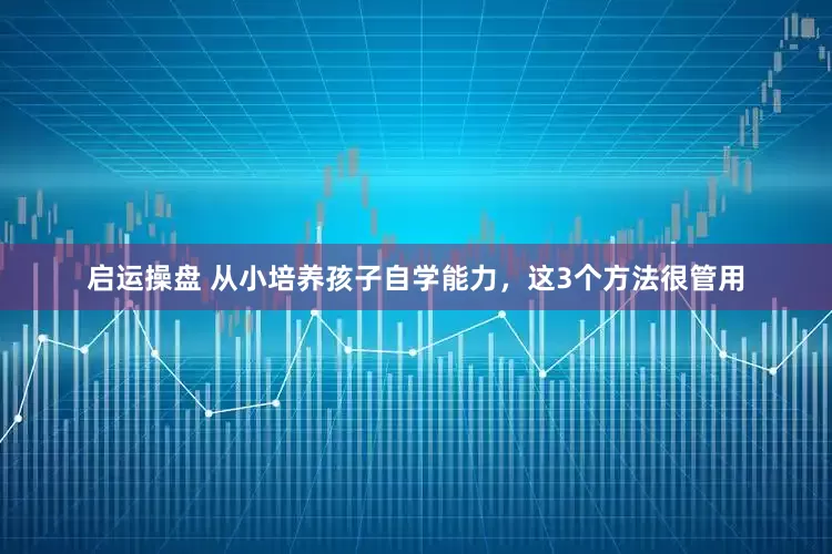 启运操盘 从小培养孩子自学能力，这3个方法很管用
