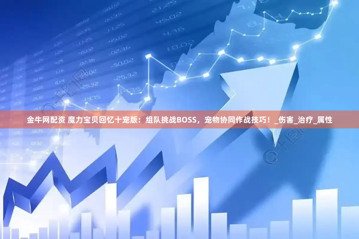 金牛网配资 魔力宝贝回忆十宠版：组队挑战BOSS，宠物协同作战技巧！_伤害_治疗_属性