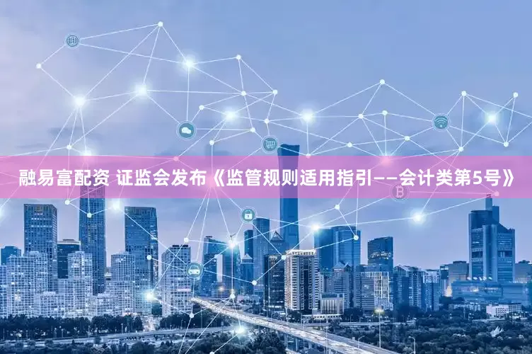 融易富配资 证监会发布《监管规则适用指引——会计类第5号》