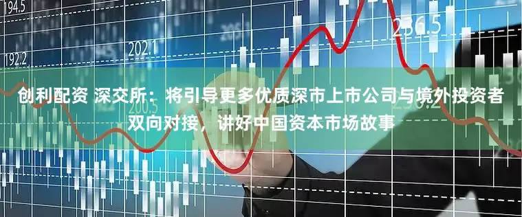 创利配资 深交所：将引导更多优质深市上市公司与境外投资者双向对接，讲好中国资本市场故事