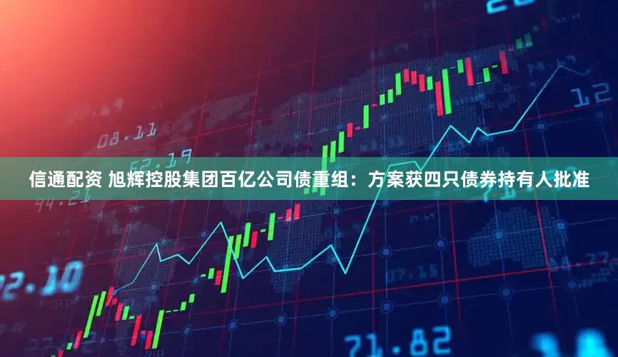 信通配资 旭辉控股集团百亿公司债重组：方案获四只债券持有人批准