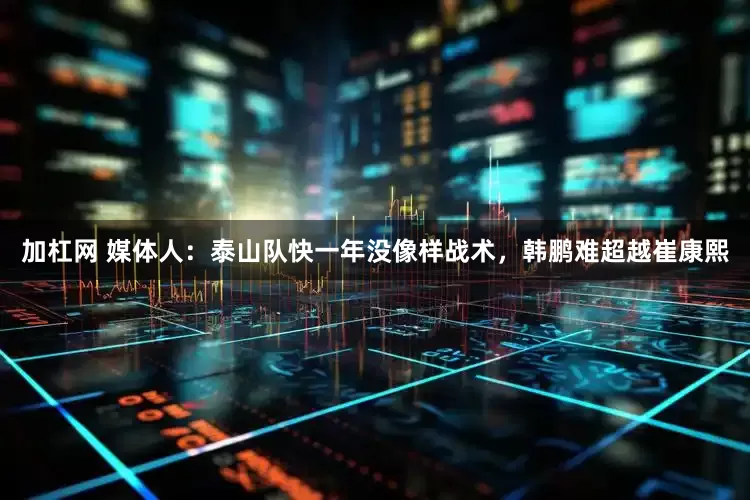 加杠网 媒体人：泰山队快一年没像样战术，韩鹏难超越崔康熙