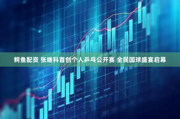鳄鱼配资 张继科首创个人乒乓公开赛 全民国球盛宴启幕
