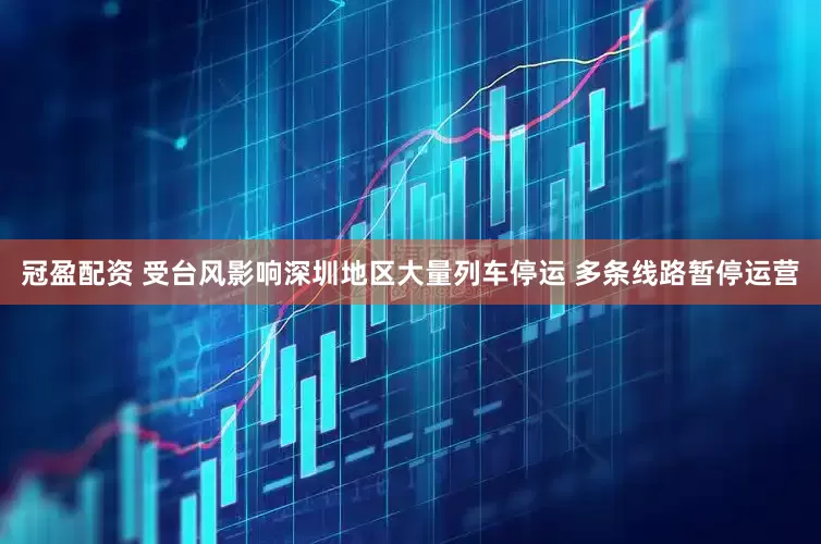 冠盈配资 受台风影响深圳地区大量列车停运 多条线路暂停运营