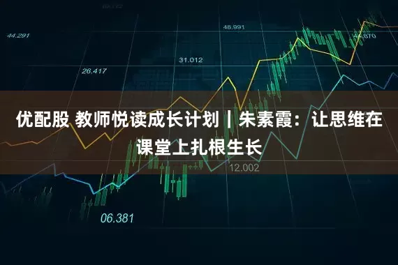 优配股 教师悦读成长计划｜朱素霞：让思维在课堂上扎根生长