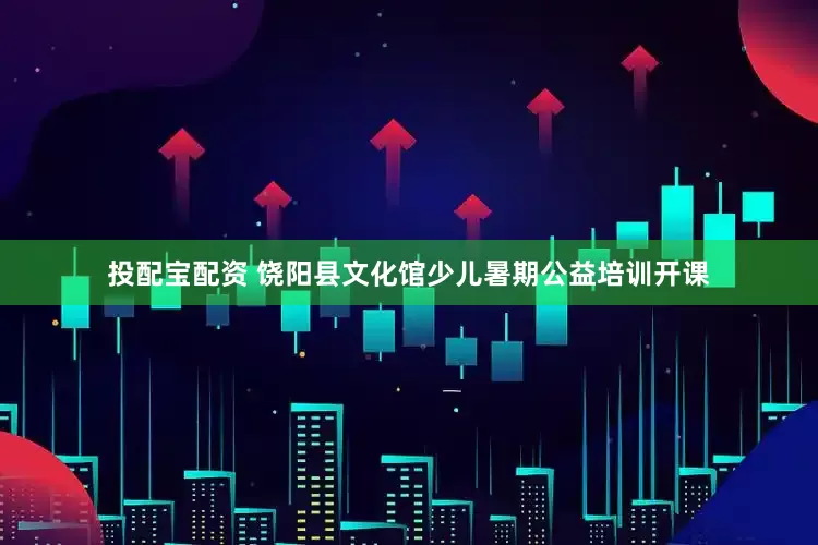 投配宝配资 饶阳县文化馆少儿暑期公益培训开课