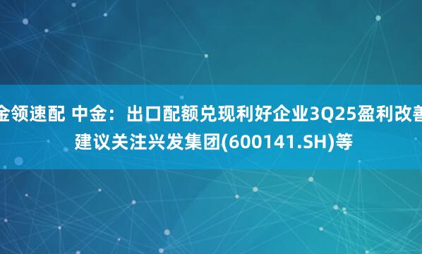 金领速配 中金：出口配额兑现利好企业3Q25盈利改善 建议关注兴发集团(600141.SH)等