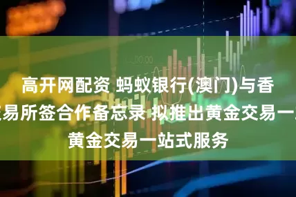 高开网配资 蚂蚁银行(澳门)与香港黄金交易所签合作备忘录 拟推出黄金交易一站式服务