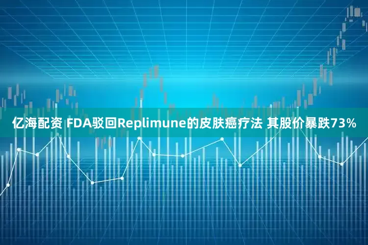 亿海配资 FDA驳回Replimune的皮肤癌疗法 其股价暴跌73%