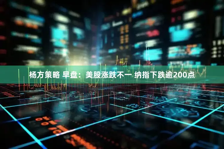 杨方策略 早盘：美股涨跌不一 纳指下跌逾200点
