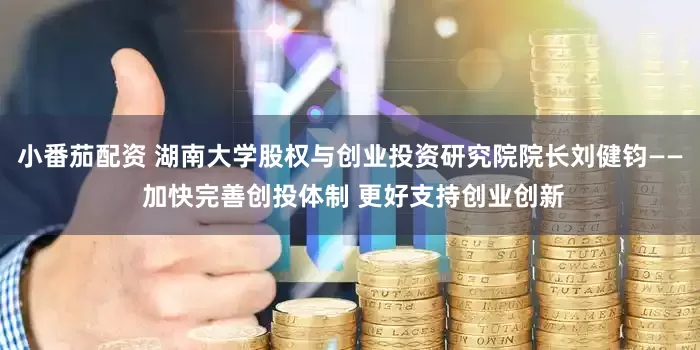 小番茄配资 湖南大学股权与创业投资研究院院长刘健钧—— 加快完善创投体制 更好支持创业创新