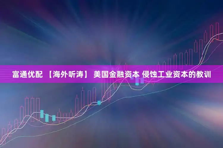 富通优配 【海外听涛】 美国金融资本 侵蚀工业资本的教训