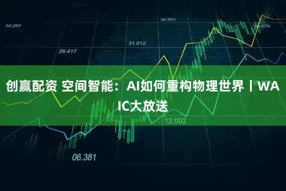 创赢配资 空间智能：AI如何重构物理世界丨WAIC大放送