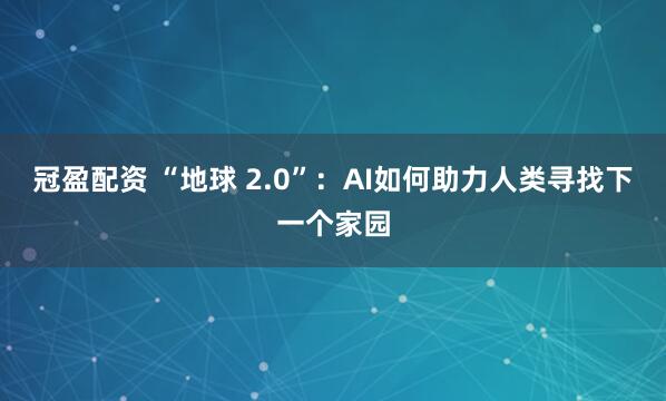 冠盈配资 “地球 2.0”：AI如何助力人类寻找下一个家园