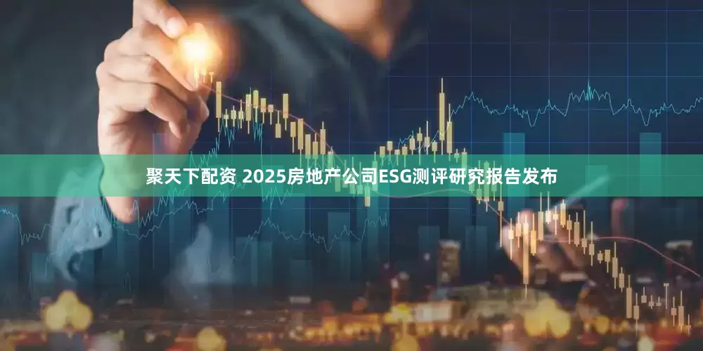 聚天下配资 2025房地产公司ESG测评研究报告发布