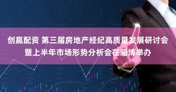 创赢配资 第三届房地产经纪高质量发展研讨会暨上半年市场形势分析会在淄博举办