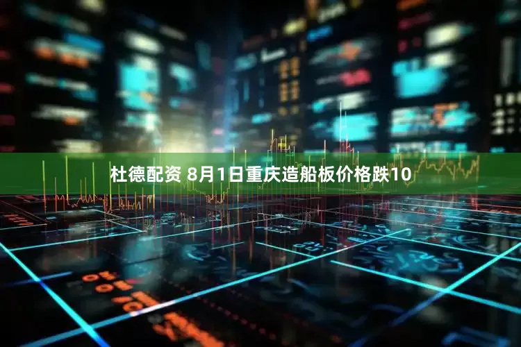 杜德配资 8月1日重庆造船板价格跌10
