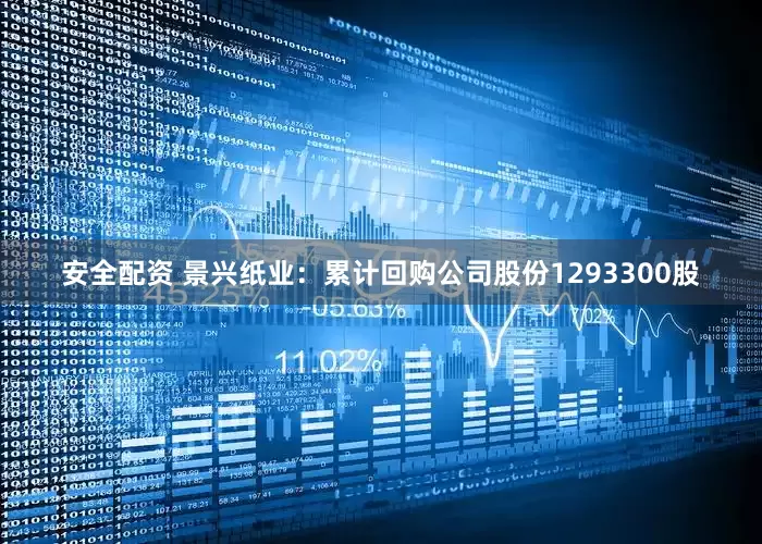 安全配资 景兴纸业：累计回购公司股份1293300股