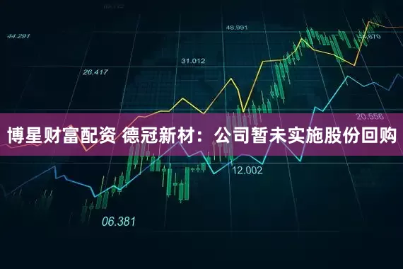 博星财富配资 德冠新材：公司暂未实施股份回购