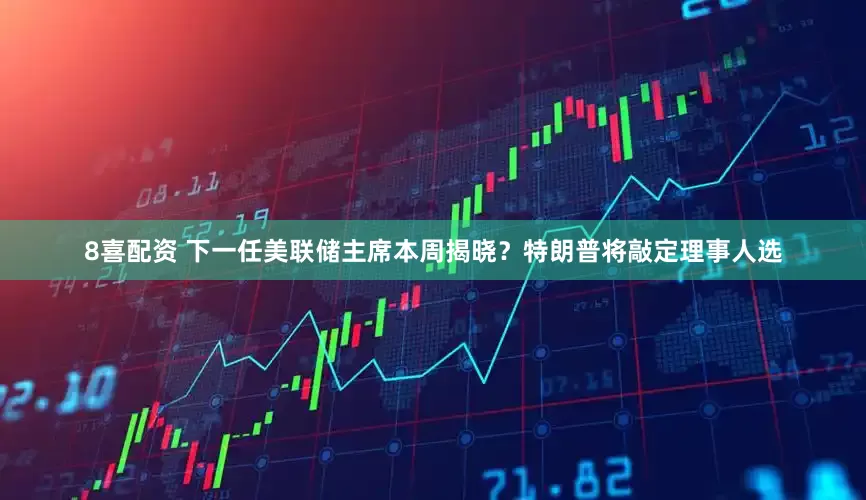 8喜配资 下一任美联储主席本周揭晓？特朗普将敲定理事人选