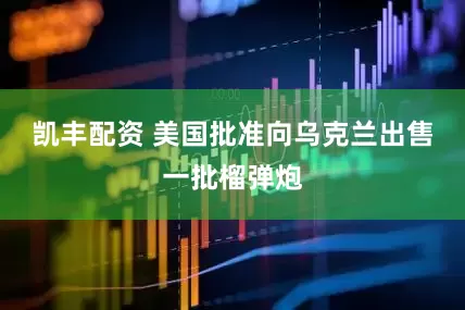 凯丰配资 美国批准向乌克兰出售一批榴弹炮