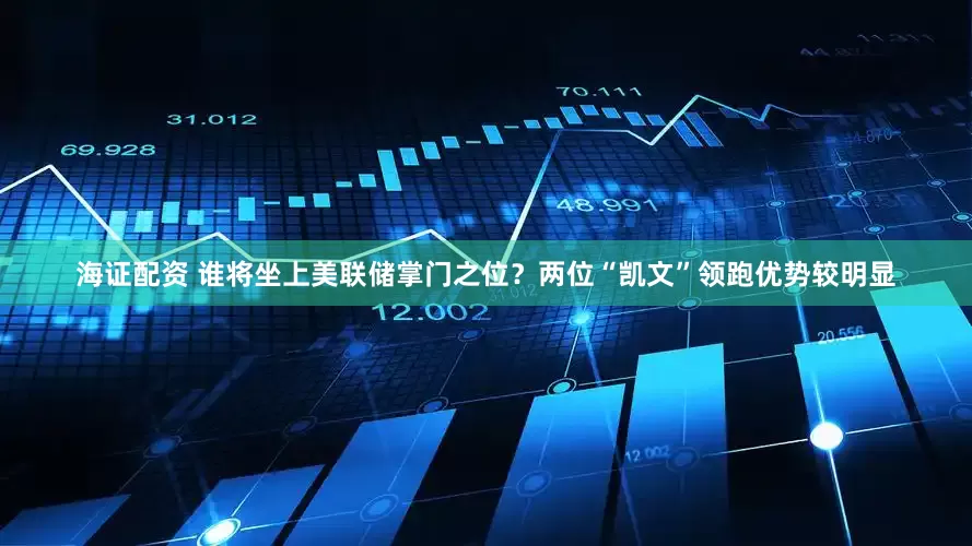 海证配资 谁将坐上美联储掌门之位？两位“凯文”领跑优势较明显