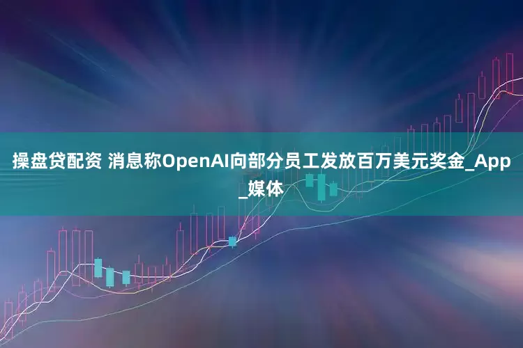 操盘贷配资 消息称OpenAI向部分员工发放百万美元奖金_App_媒体
