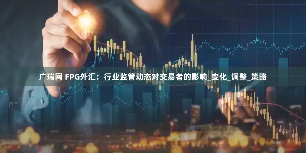 广瑞网 FPG外汇：行业监管动态对交易者的影响_变化_调整_策略