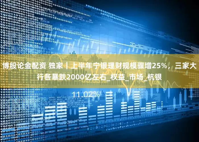 博股论金配资 独家｜上半年宁银理财规模骤增25%，三家大行各暴跌2000亿左右_权益_市场_杭银