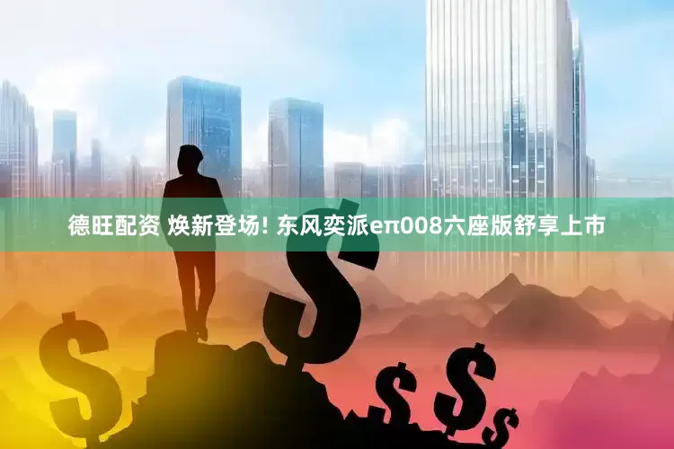 德旺配资 焕新登场! 东风奕派eπ008六座版舒享上市