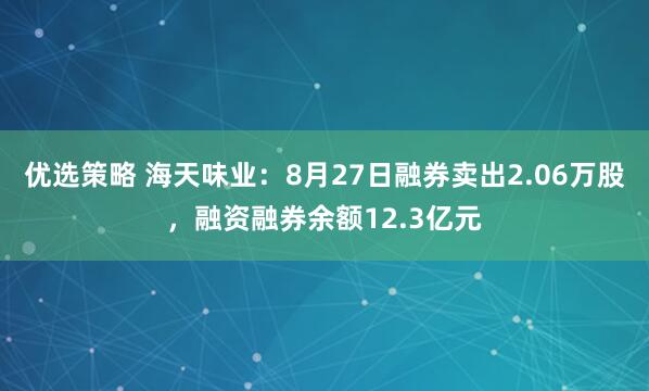 优选策略 海天味业：8月27日融券卖出2.06万股，融资融券余额12.3亿元