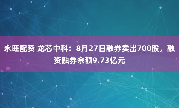 永旺配资 龙芯中科：8月27日融券卖出700股，融资融券余额9.73亿元
