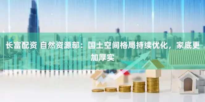 长富配资 自然资源部：国土空间格局持续优化，家底更加厚实