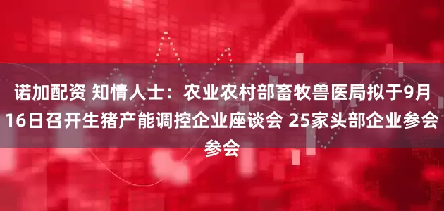 诺加配资 知情人士：农业农村部畜牧兽医局拟于9月16日召开生猪产能调控企业座谈会 25家头部企业参会