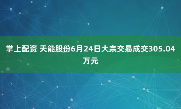 掌上配资 天能股份6月24日大宗交易成交305.04万元