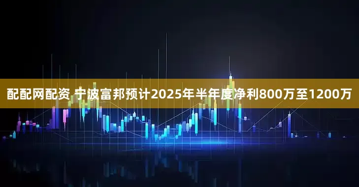 配配网配资 宁波富邦预计2025年半年度净利800万至1200万